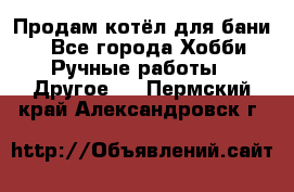 Продам котёл для бани  - Все города Хобби. Ручные работы » Другое   . Пермский край,Александровск г.